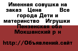 Именная совушка на заказ › Цена ­ 600 - Все города Дети и материнство » Игрушки   . Пензенская обл.,Мокшанский р-н